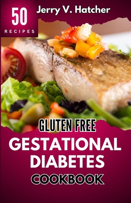 Gluten Free Gestational Diabetes Cookbook: The Complete Guide to Gestational Diabetes with Nourishing Recipes, Expert Tips, and a One-Week Meal Plan f - Jerry V. Hatcher