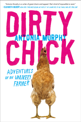 Dirty Chick: Adventures of an Unlikely Farmer - Antonia Murphy