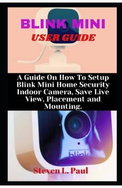 Poza produsului Blink Mini User Guide: A Guide On How To Setup Blink Mini Home Security Indoor Camera, Save Live View, Placement And Mounting - Steven L. Paul