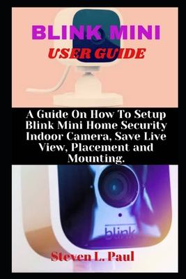 Blink Mini User Guide: A Guide On How To Setup Blink Mini Home Security Indoor Camera, Save Live View, Placement And Mounting - Steven L. Paul