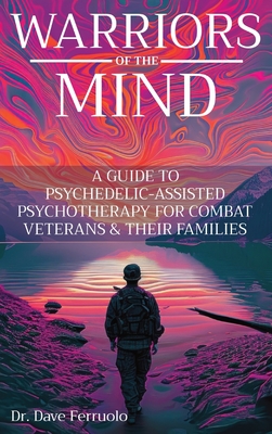 Warriors of the Mind: A Guide to Psychedelic-Assisted Psychotherapy for Combat Veterans & Their Families - Dave Ferruolo