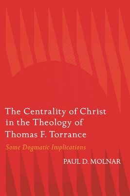 The Centrality of Christ in the Theology of Thomas F. Torrance: Some Dogmatic Implications - Paul D. Molnar