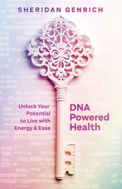 Coperta cărții 'DNA Powered Health: Unlock Your Potential to Live with Energy and Ease - Sheridan L. Genrich'