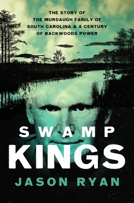 Swamp Kings: The Story of the Murdaugh Family of South Carolina and a Century of Backwoods Power - Jason Ryan