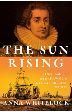 Poza produsului The Sun Rising: King James I and the Dawn of a Global Britain, 1603-1625 - Anna Whitelock