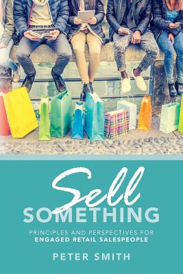 Sell Something: Principles and Perspectives for Engaged Retail Salespeople - Peter Smith