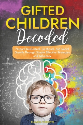 Gifted Children Decoded: Nurture Intellectual, Emotional, and Social Growth Through Simple Effective Strategies and Advocacy - Claudia Turcotte