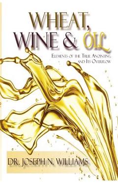 Coperta cărții 'Wheat, Wine & Oil --- Elements of the True Anointing and Its Overflow - Ph. D. Joseph N. Williams'
