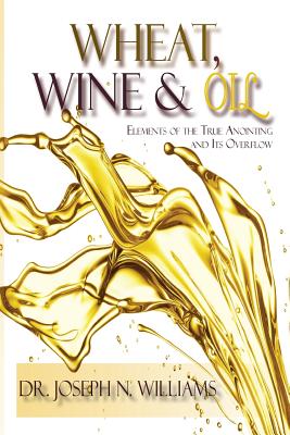 Coperta cărții 'Wheat, Wine & Oil --- Elements of the True Anointing and Its Overflow - Ph. D. Joseph N. Williams'