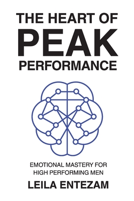 The Heart of Peak Performance: Emotional Mastery for High Performing Men - Leila Entezam