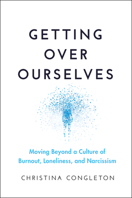 Getting Over Ourselves: Moving Beyond a Culture of Burnout, Loneliness, and Narcissism - Christina Congleton