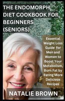The Endomorph Diet Cookbook For Beginners (Seniors): Essential Weight Loss Guide for Men and Women to Boost Your Metabolism, Burn Fat by Eating More D - Natalie Brown