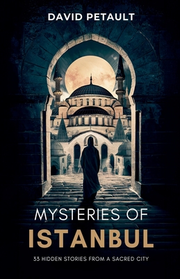 Mysteries of Istanbul: 33 Hidden Stories from a Sacred City - David Petault