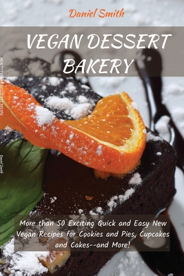 Vegan Desserts Bakery: More than 50 Exciting Quick and Easy New Vegan Recipes for Cookies and Pies, Cupcakes and Cakes--and More! - Daniel Smith