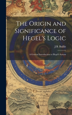 The Origin and Significance of Hegel's Logic; a General Introduction to Hegel's System - J. B. Baillie