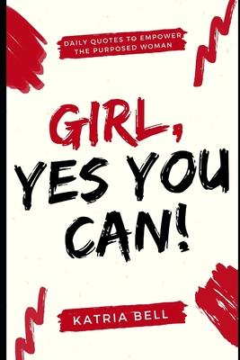 Girl Yes, You Can: Daily Empowerment Quotes for the Purposed Woman - Katria D. Bell