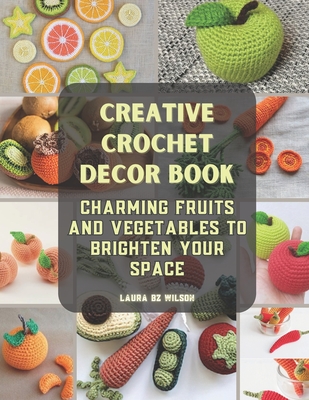 Creative Crochet Decor Book: Charming Fruits and Vegetables to Brighten Your Space - Laura Bz Wilson