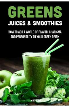 Poza produsului Greens Juices & Smoothies: How To Add A World Of Flavor, Charisma And Personality To Your Green Drink: How To Make Green Juice In Your Blender - Mose Dotson