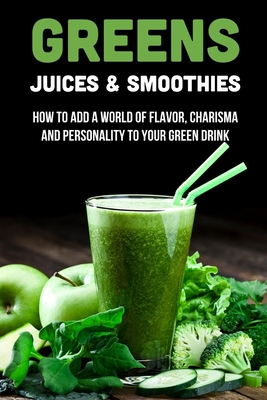 Greens Juices & Smoothies: How To Add A World Of Flavor, Charisma And Personality To Your Green Drink: How To Make Green Juice In Your Blender - Mose Dotson