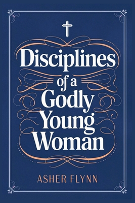 Disciplines of a Godly Young Woman - Asher Flynn