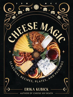 Cheese Magic: Seasonal Recipes, Plates, and Pairings - Erika Kubick