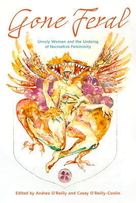 Gone Feral:: Unruly Women and the Undoing of Normative Femininity - Casey Jean O'reilly-conlin