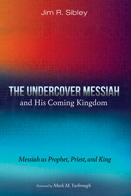 The Undercover Messiah and His Coming Kingdom: Messiah as Prophet, Priest, and King - Jim R. Sibley