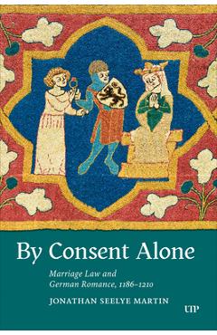 Poza produsului By Consent Alone: Marriage Law and German Romance, 1186-1210 - Jonathan Seelye Martin
