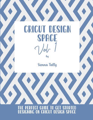 Cricut Design Space Vol.1: The Perfect Guide To Get Started Designing On Cricut Design Space - Sienna Tally