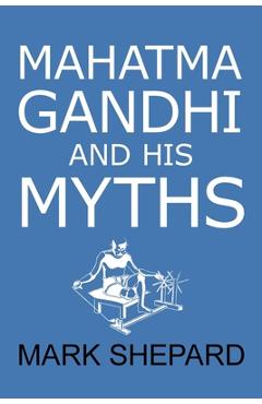 Coperta cărții 'Mahatma Gandhi and His Myths: Civil Disobedience, Nonviolence, and Satyagraha in the Real World (Plus Why It's 'Gandhi,'