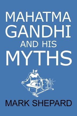 Mahatma Gandhi and His Myths: Civil Disobedience, Nonviolence, and Satyagraha in the Real World (Plus Why It's 'Gandhi, ' Not 'Ghandi') - Mark Shepard