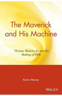 Coperta cărții 'The Maverick and His Machine: Thomas Watson, Sr. and the Making of IBM - Kevin Maney'