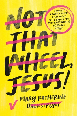 Not That Wheel, Jesus!: Stories from a Faith That Went Off-Road in the Best (and Worst) Possible Ways - Mary Katherine Backstrom