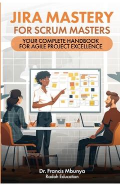 Coperta cărții 'Jira Mastery for Scrum Masters: Your Complete Handbook for Agile Project Excellence - Francis Mbunya'