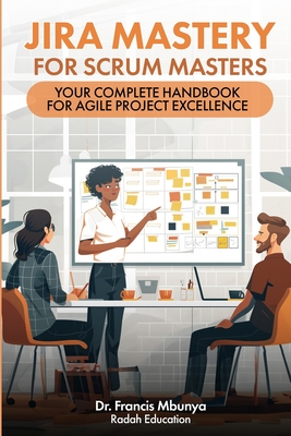Jira Mastery for Scrum Masters: Your Complete Handbook for Agile Project Excellence - Francis Mbunya