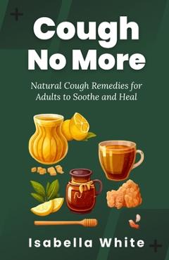 Coperta cărții 'Cough No More: Natural Cough Remedies for Adults to Soothe and Heal - Isabella White'
