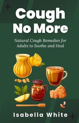 Cough No More: Natural Cough Remedies for Adults to Soothe and Heal - Isabella White