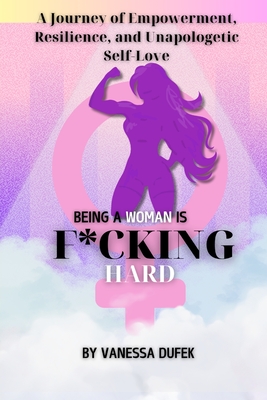 Being a Woman is F*cking Hard: A Journey of Empowerment, Resilience, and Unapologetic Self-Love - Vanessa Dufek