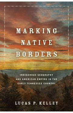 Poza produsului Marking Native Borders: Indigenous Geography and American Empire in the Early Tennessee Country - Lucas P. Kelley