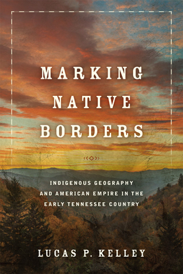 Marking Native Borders: Indigenous Geography and American Empire in the Early Tennessee Country - Lucas P. Kelley