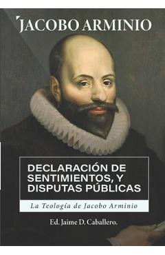 La Teologia de Jacobo Arminio: Declaracion de Sentimientos y Disputas Publicas - Jaime D. Caballero