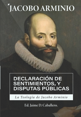 La Teologia de Jacobo Arminio: Declaracion de Sentimientos y Disputas Publicas - Jaime D. Caballero