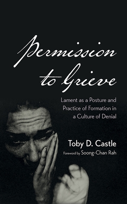 Permission to Grieve: Lament as a Posture and Practice of Formation in a Culture of Denial - Toby D. Castle