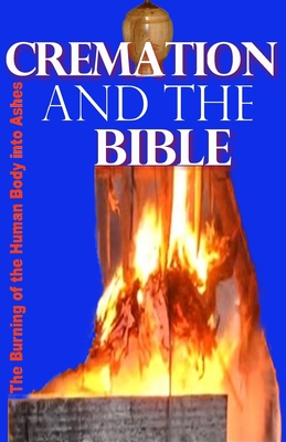 Cremation and the Bible: Burning the Human Body Into Ashes - Gilbert James