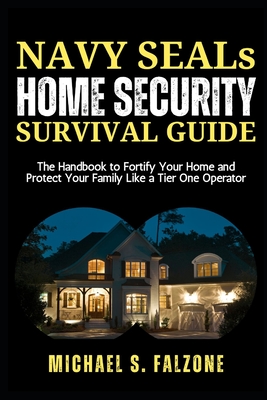 NAVY SEALs HOME SECURITY SURVIVAL GUIDE: The Handbook to Fortify Your Home and Protect Your Family Like a Tier One Operator - Michael S. Falzone