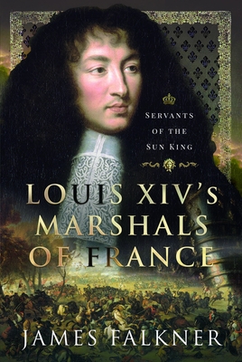 Louis XIV's Marshals of France: Servants of the Sun King - James Falkner