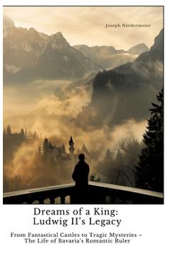 Poza produsului Dreams of a King: Ludwig II's Legacy: From Fantastical Castles to Tragic Mysteries - The Life of Bavaria's Romantic Ruler - Joseph Niedermeier