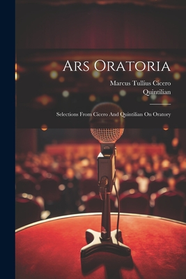 Ars Oratoria: Selections From Cicero And Quintilian On Oratory - Marcus Tullius Cicero
