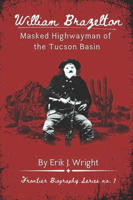 William Brazelton: Masked Highwayman of the Tucson Basin - Erik J. Wright