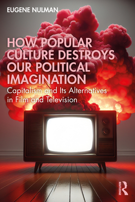 How Popular Culture Destroys Our Political Imagination: Capitalism and Its Alternatives in Film and Television - Eugene Nulman